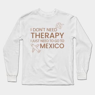 I Don’t Need Therapy I Just Need To Go to mexico Funny Travel shirt | Gift for Travel Lover| Mexcio Travel | Mexcio Tour Long Sleeve T-Shirt